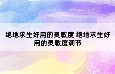 绝地求生好用的灵敏度 绝地求生好用的灵敏度调节